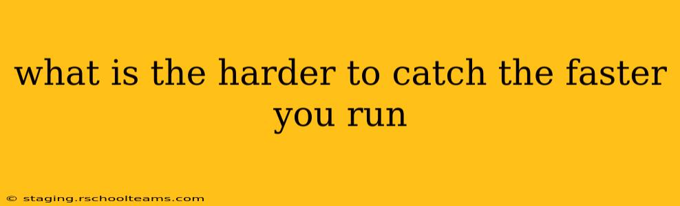 what is the harder to catch the faster you run