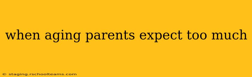 when aging parents expect too much