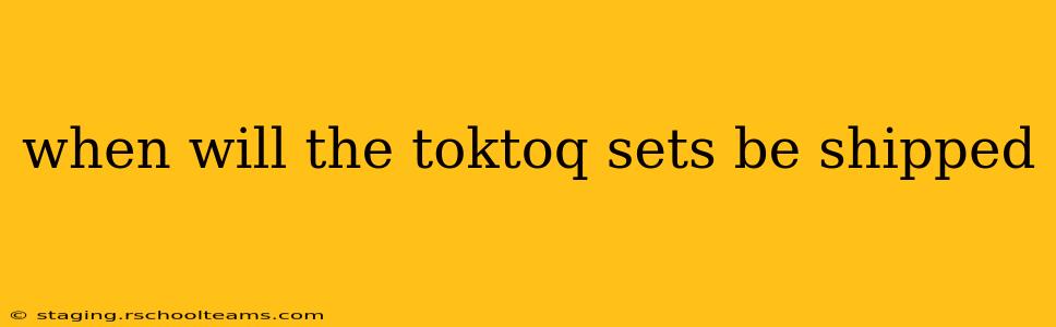 when will the toktoq sets be shipped