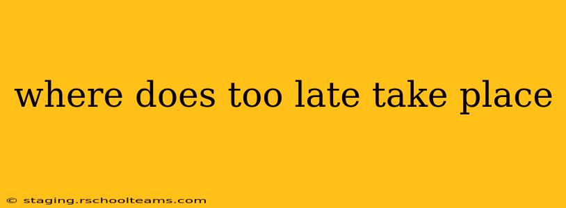 where does too late take place