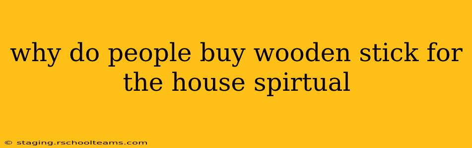why do people buy wooden stick for the house spirtual