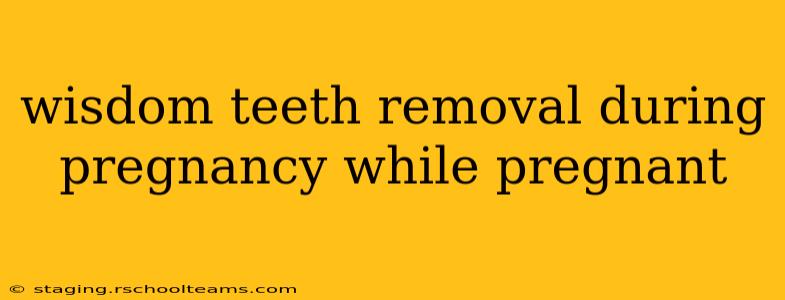 wisdom teeth removal during pregnancy while pregnant